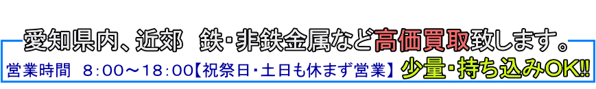 愛知県内、近郊 鉄・非鉄金属など高価買取致します。持ち込みＯＫ!!営業時間８：００～１８：００【祝祭日・土日休まず営業】